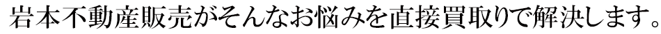 岩本不動産販売がそんなお悩みを直接買取りで解決します。