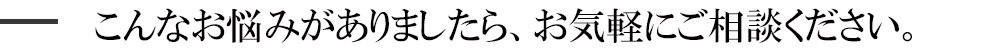 こんなお悩みがありましたら、お気軽にご相談ください。